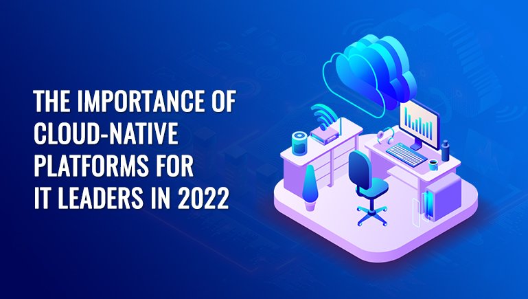 The Importance of Cloud-Native Platforms for IT Leaders in 2022